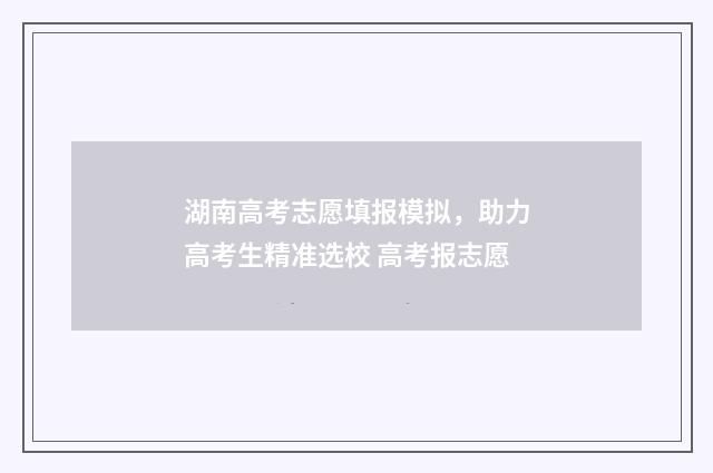 湖南高考志愿填报模拟，助力高考生精准选校 高考报志愿