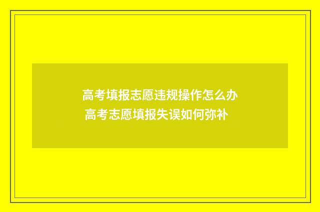 高考填报志愿违规操作怎么办 高考志愿填报失误如何弥补