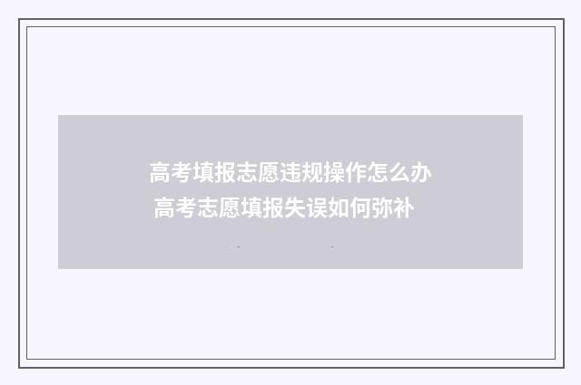 高考填报志愿违规操作怎么办 高考志愿填报失误如何弥补