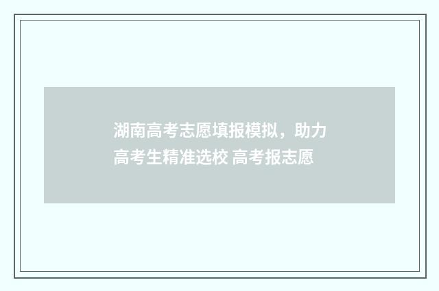 湖南高考志愿填报模拟，助力高考生精准选校 高考报志愿