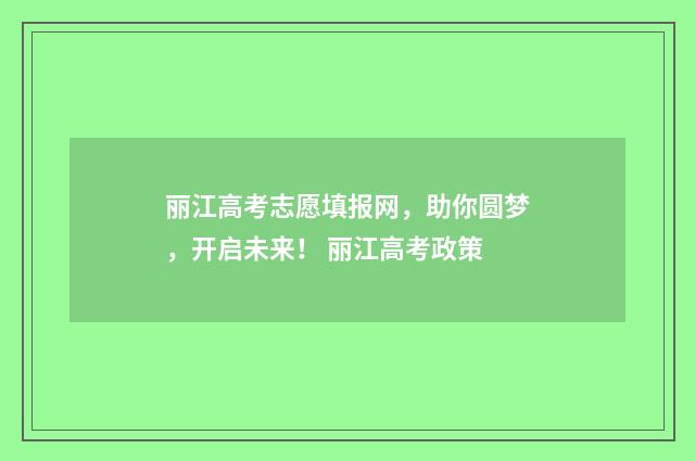 丽江高考志愿填报网，助你圆梦，开启未来！ 丽江高考政策