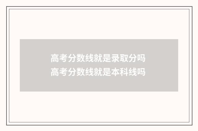 高考分数线就是录取分吗 高考分数线就是本科线吗