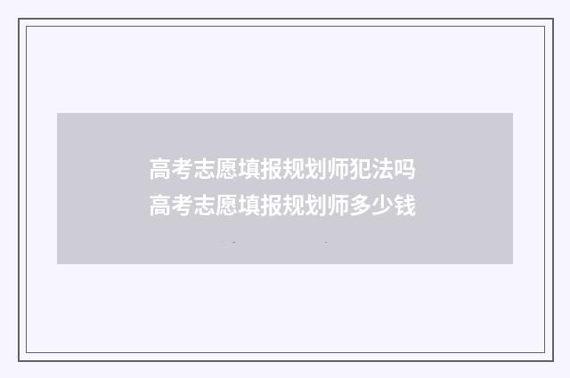 高考志愿填报规划师犯法吗 高考志愿填报规划师多少钱