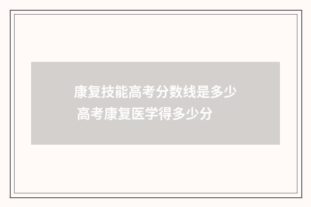 康复技能高考分数线是多少 高考康复医学得多少分