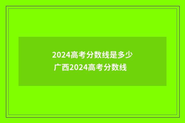 2024高考分数线是多少 广西2024高考分数线