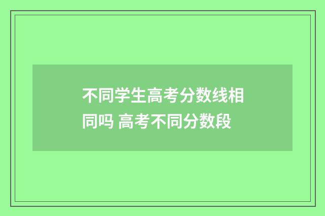 不同学生高考分数线相同吗 高考不同分数段