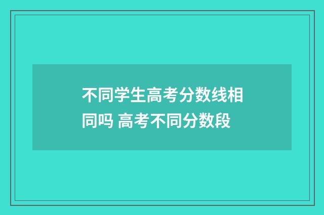 不同学生高考分数线相同吗 高考不同分数段