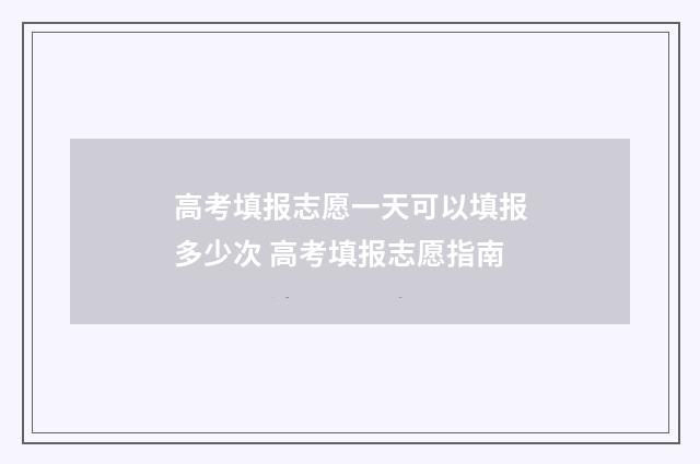 高考填报志愿一天可以填报多少次 高考填报志愿指南