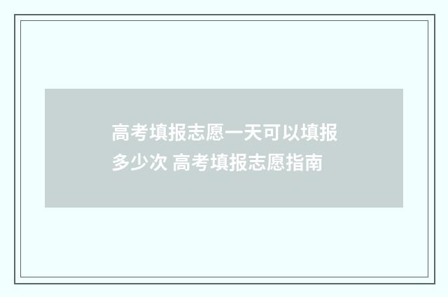 高考填报志愿一天可以填报多少次 高考填报志愿指南