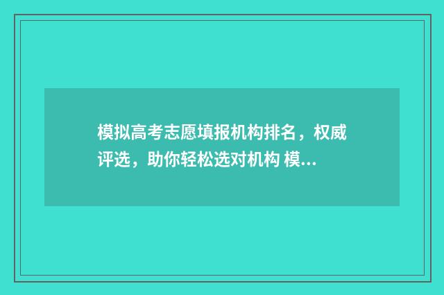 模拟高考志愿填报机构排名，权威评选，助你轻松选对机构 模拟高考志愿填报app