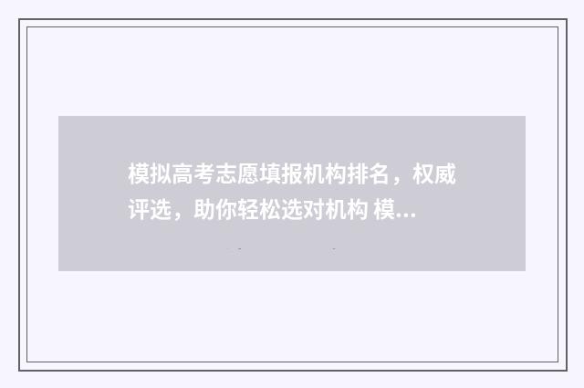 模拟高考志愿填报机构排名，权威评选，助你轻松选对机构 模拟高考志愿填报app