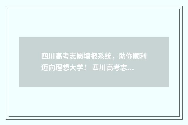 四川高考志愿填报系统，助你顺利迈向理想大学！ 四川高考志愿填报可以填多少个志愿