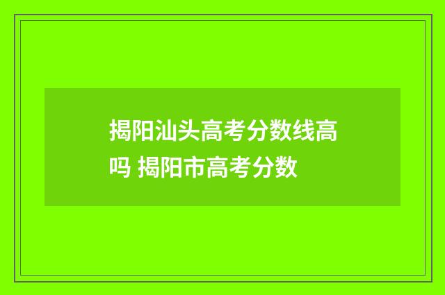 揭阳汕头高考分数线高吗 揭阳市高考分数