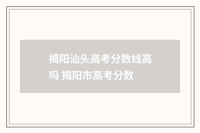 揭阳汕头高考分数线高吗 揭阳市高考分数