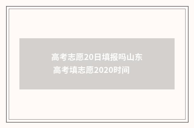 高考志愿20日填报吗山东 高考填志愿2020时间