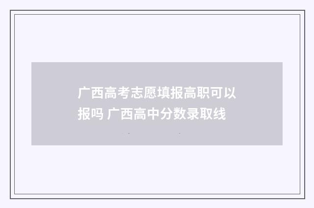 广西高考志愿填报高职可以报吗 广西高中分数录取线