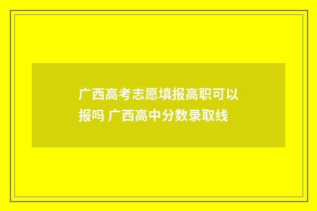 广西高考志愿填报高职可以报吗 广西高中分数录取线