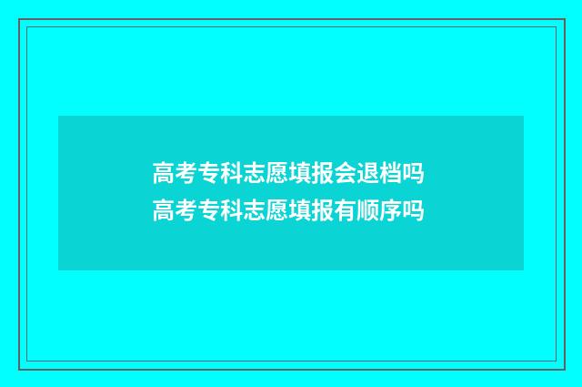 高考专科志愿填报会退档吗 高考专科志愿填报有顺序吗