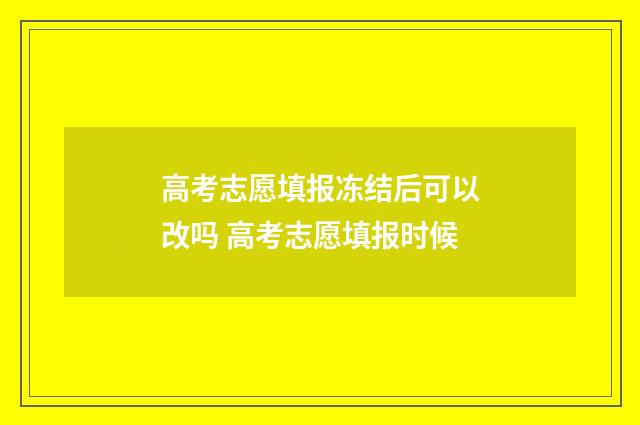 高考志愿填报冻结后可以改吗 高考志愿填报时候