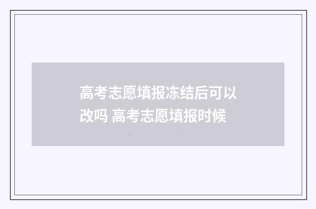 高考志愿填报冻结后可以改吗 高考志愿填报时候