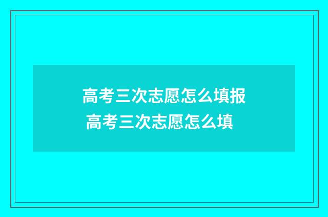 高考三次志愿怎么填报 高考三次志愿怎么填
