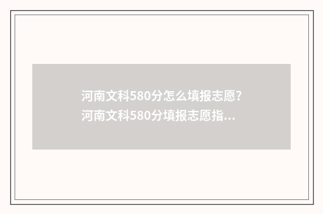 河南文科580分怎么填报志愿？河南文科580分填报志愿指南 河南高考文科580分