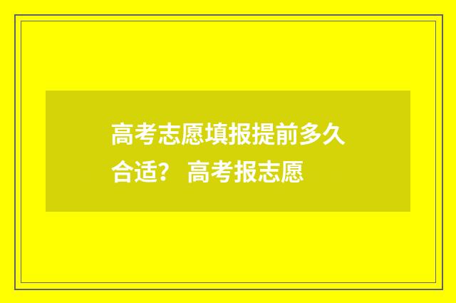 高考志愿填报提前多久合适？ 高考报志愿