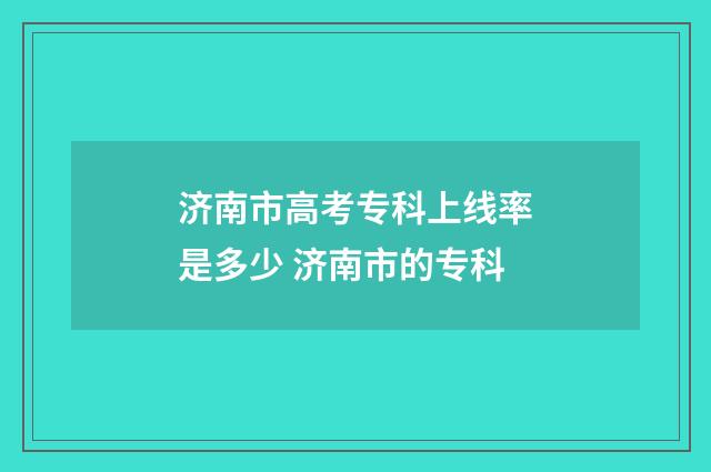 济南市高考专科上线率是多少 济南市的专科