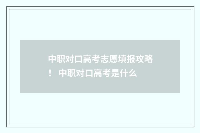 中职对口高考志愿填报攻略！ 中职对口高考是什么