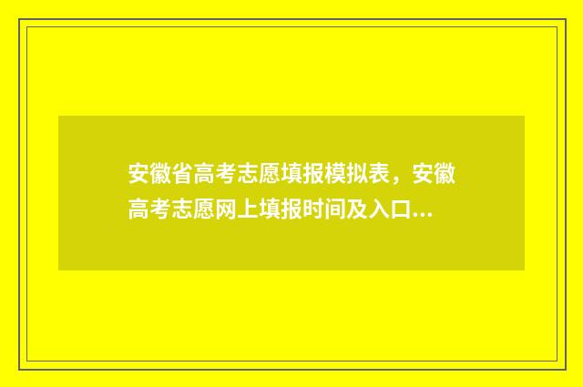 安徽省高考志愿填报模拟表，安徽高考志愿网上填报时间及入口 安徽大学考研录取比例