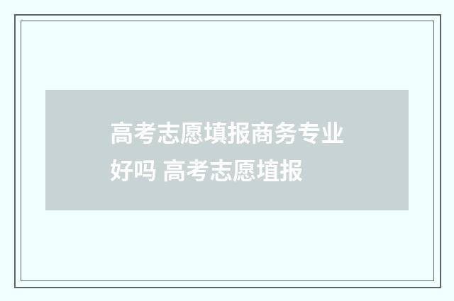 高考志愿填报商务专业好吗 高考志愿埴报