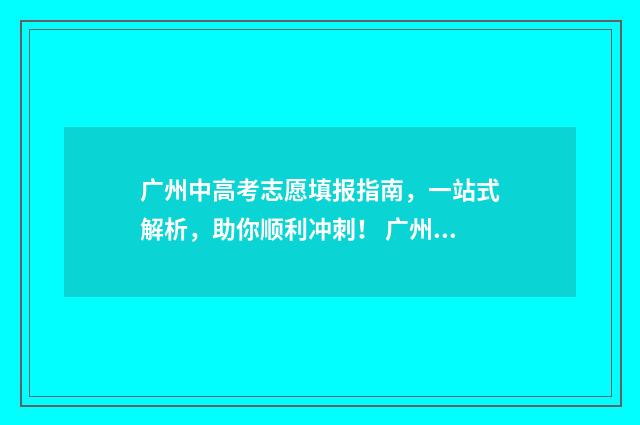 广州中高考志愿填报指南，一站式解析，助你顺利冲刺！ 广州中高考志愿会