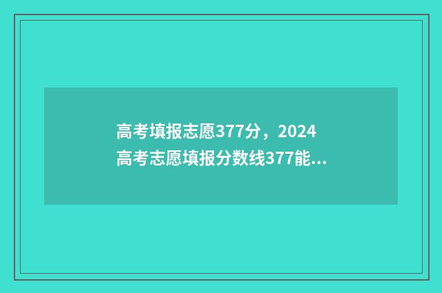 高考填报志愿377分，2024高考志愿填报分数线377能上什么大学？ 高考填报志愿的软件