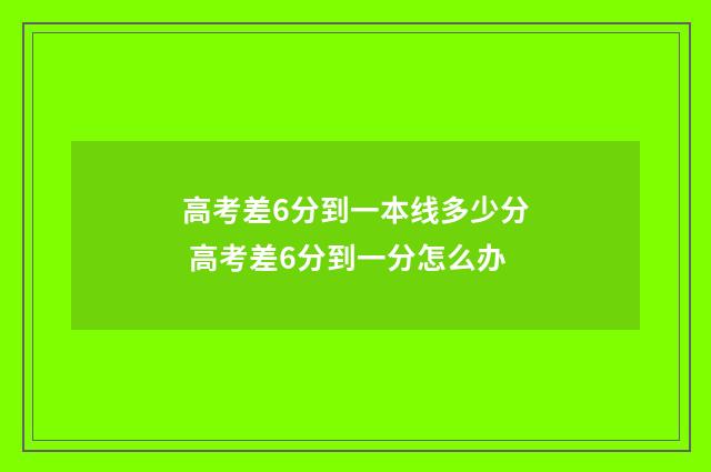 高考差6分到一本线多少分 高考差6分到一分怎么办