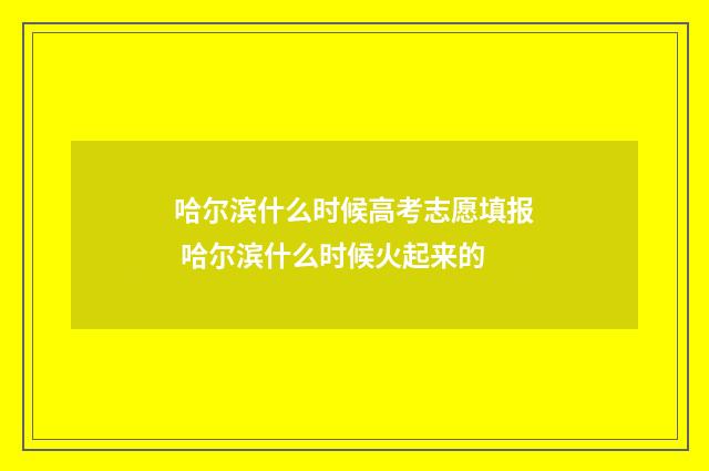 哈尔滨什么时候高考志愿填报 哈尔滨什么时候火起来的