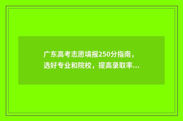 广东高考志愿填报250分指南，选好专业和院校，提高录取率 广东高考志愿填报时间2024