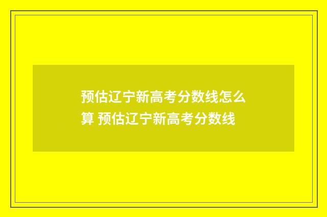 预估辽宁新高考分数线怎么算 预估辽宁新高考分数线