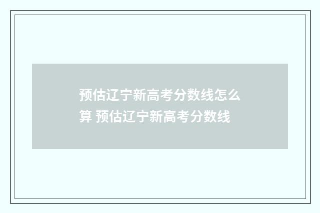 预估辽宁新高考分数线怎么算 预估辽宁新高考分数线