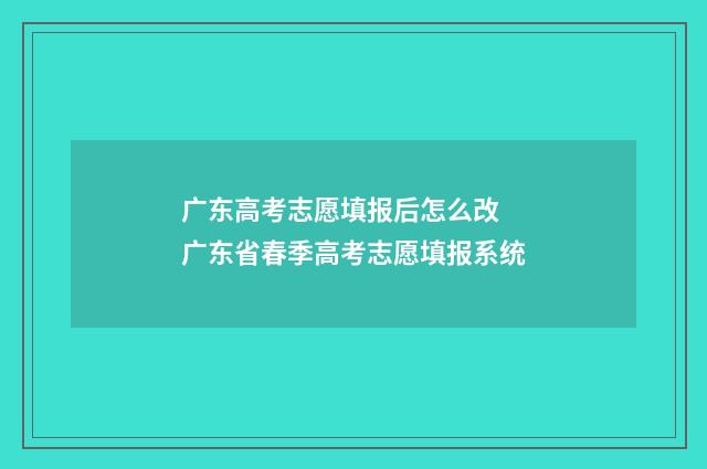 广东高考志愿填报后怎么改 广东省春季高考志愿填报系统