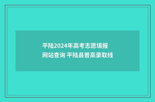 平陆2024年高考志愿填报网站查询 平陆县普高录取线