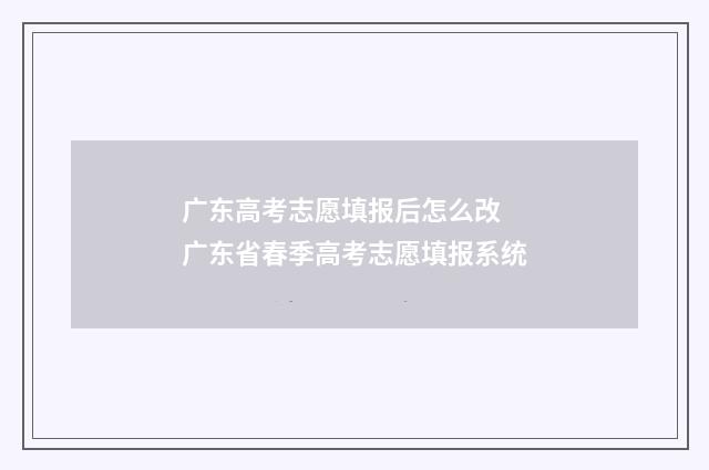 广东高考志愿填报后怎么改 广东省春季高考志愿填报系统