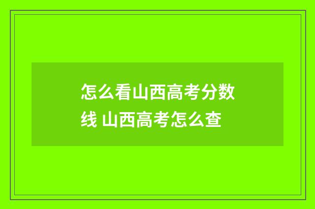 怎么看山西高考分数线 山西高考怎么查