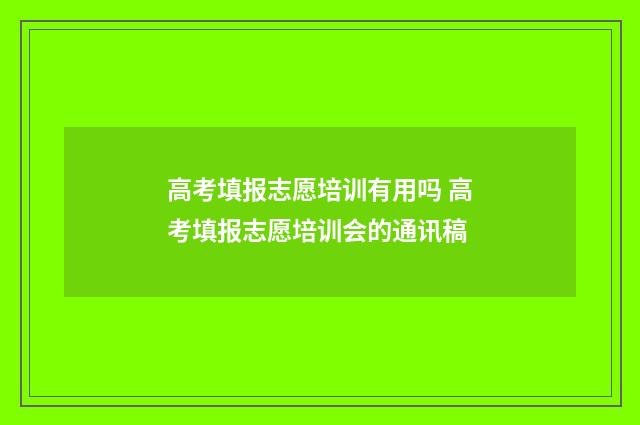 高考填报志愿培训有用吗 高考填报志愿培训会的通讯稿