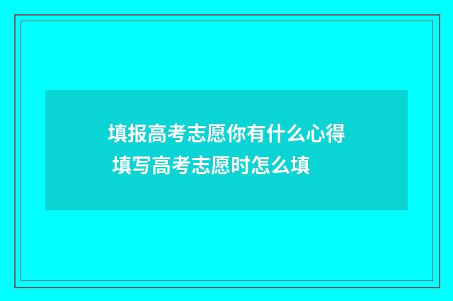 填报高考志愿你有什么心得 填写高考志愿时怎么填