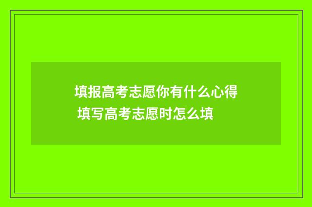 填报高考志愿你有什么心得 填写高考志愿时怎么填