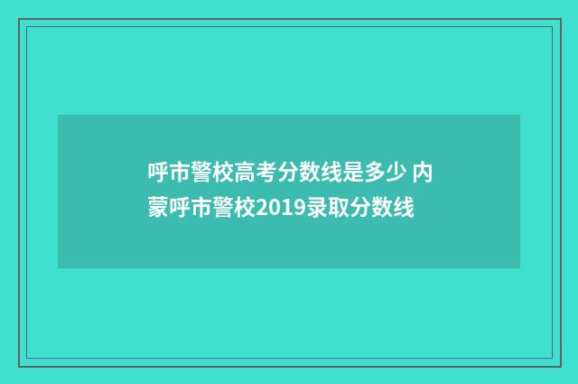呼市警校高考分数线是多少 内蒙呼市警校2019录取分数线