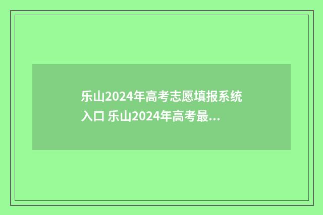 乐山2024年高考志愿填报系统入口 乐山2024年高考最高分是多少