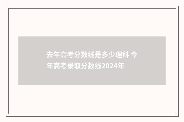 去年高考分数线是多少理科 今年高考录取分数线2024年