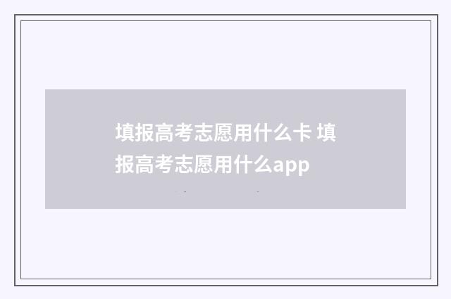填报高考志愿用什么卡 填报高考志愿用什么app