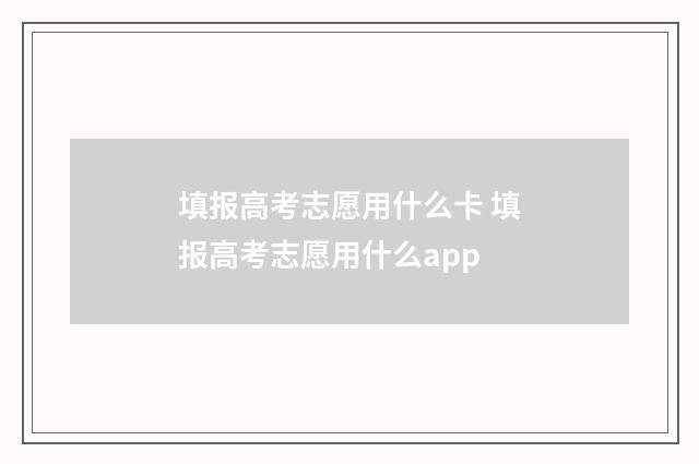 填报高考志愿用什么卡 填报高考志愿用什么app